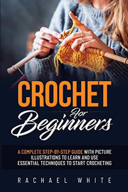 Crochet for Beginners: A Complete Step-By-Step Guide to Learn & Use Essential Techniques to Start Crocheting, Fun & Easy projects for Beginne By Rachael White - Paperback