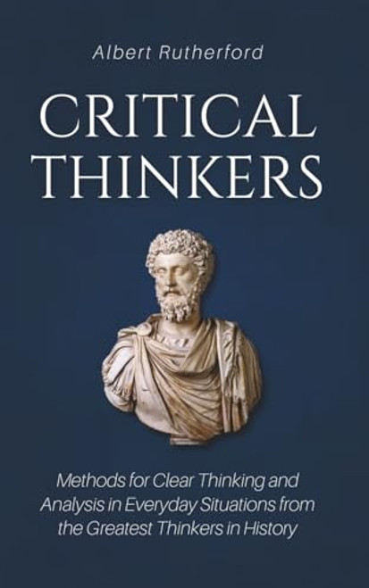 Critical Thinkers: Methods for Clear Thinking and Analysis in Everyday Situations from the Greatest Thinkers in History By Albert Rutherford - Paperback