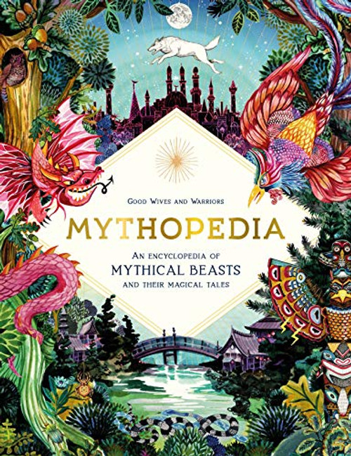 Mythopedia: An Encyclopedia of Mythical Beasts and Their Magical Tales By Good Wives and Warriors - Hardcover