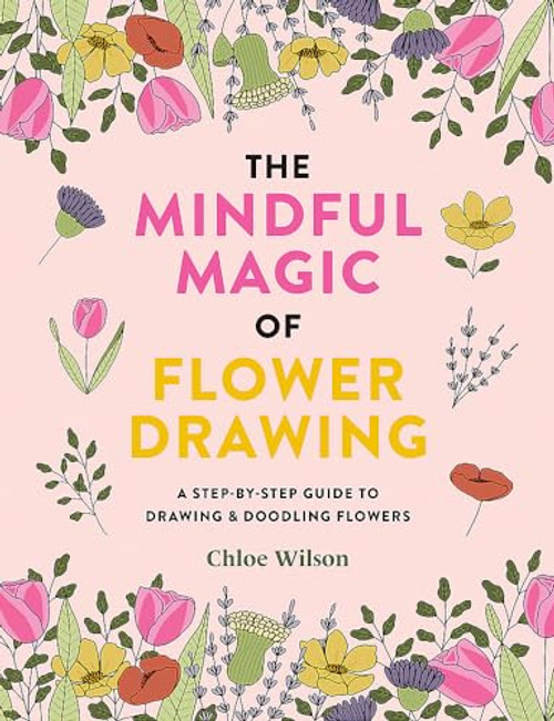 The Mindful Magic of Flower Drawing: A Step-By-Step Guide to Drawing & Doodling Flowers By Chloe Wilson - Paperback