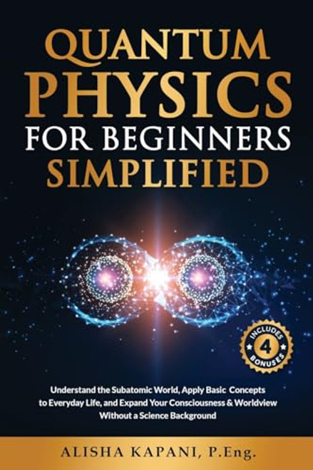 Quantum Physics for Beginners Simplified: Understand the Subatomic World, Apply Basic Concepts to Everyday Life, and Expand Your Consciousness & World By Alisha Kapani - Paperback
