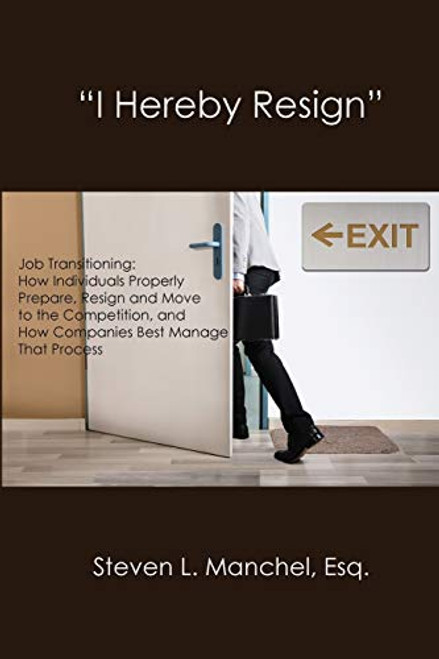 "I Hereby Resign": Job Transitioning: How Individuals Properly Prepare, Resign and Move to the Competition, and How Companies Best Manage That Process By Steven L. Manchel - Paperback