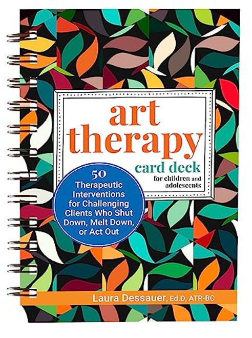 Art Therapy Card Deck for Children and Adolescents: 50 Therapeutic Interventions for Challenging Clients Who Shut Down, Melt Down, or ACT Out By Laura Dessauer - Spiral