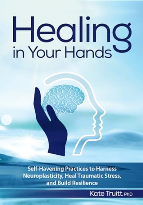 Healing In Your Hands: Self-Havening Practices to Harness Neuroplasticity, Heal Traumatic Stress, and Build Resilience By Kate Truitt - Paperback