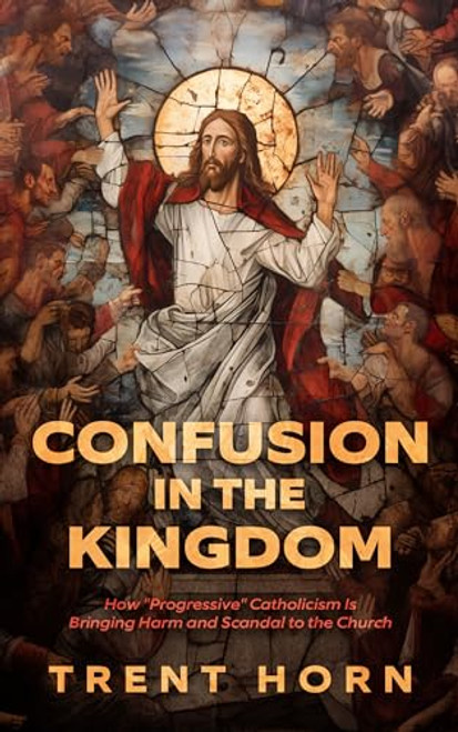 Confusion in the Kingdom: How 'Progressive' Catholicism Is Bringing Harm and Scandal to the Church By Trent Horn - Paperback