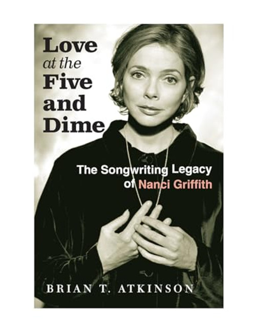 Love at the Five and Dime: The Songwriting Legacy of Nanci Griffith By Brian T. Atkinson - Hardcover