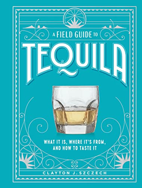 A Field Guide to Tequila: What It Is, Where It's From, and How to Taste It By Clayton J. Szczech - Hardcover
