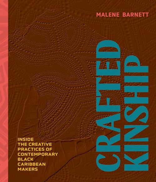 Crafted Kinship: Inside the Creative Practices of Contemporary Black Caribbean Makers By Malene Barnett - Hardcover