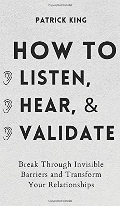 How to Listen, Hear, and Validate: Break Through Invisible Barriers and Transform Your Relationships By Patrick King - Hardcover