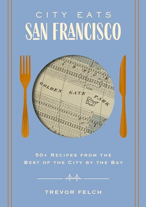 City Eats: San Francisco: 50 Recipes from the Best of the City by the Bay (a Foodie's Guide to San Francisco's Best Eateries and Dishes) By Trevor Felch - Hardcover