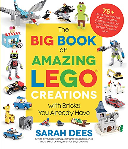 The Big Book of Amazing Lego Creations with Bricks You Already Have: 75+ Brand-New Vehicles, Robots, Dragons, Castles, Games and Other Projects for En By Sarah Dees - Paperback