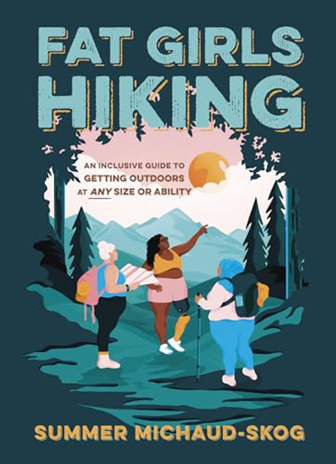 Fat Girls Hiking: An Inclusive Guide to Getting Outdoors at Any Size or Ability By Summer Michaud-Skog - Paperback