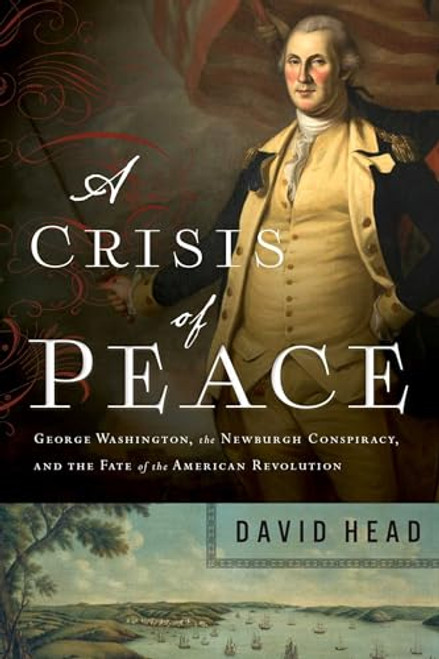 A Crisis of Peace: George Washington, the Newburgh Conspiracy, and the Fate of the American Revolution By David Head - Paperback