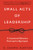 Small Acts of Leadership: 12 Intentional Behaviors That Lead to Big Impact By G. Shawn Hunter - Hardcover