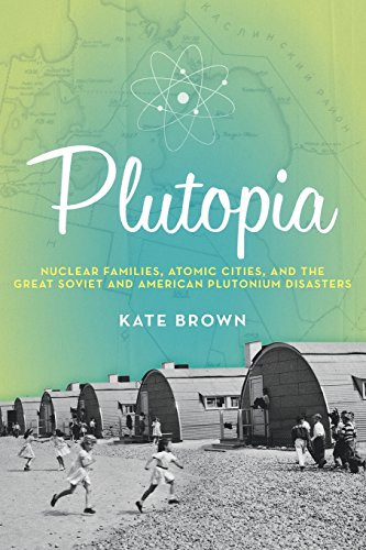 Plutopia: Nuclear Families, Atomic Cities, and the Great Soviet and American Plutonium Disasters By Kate Brown - Paperback