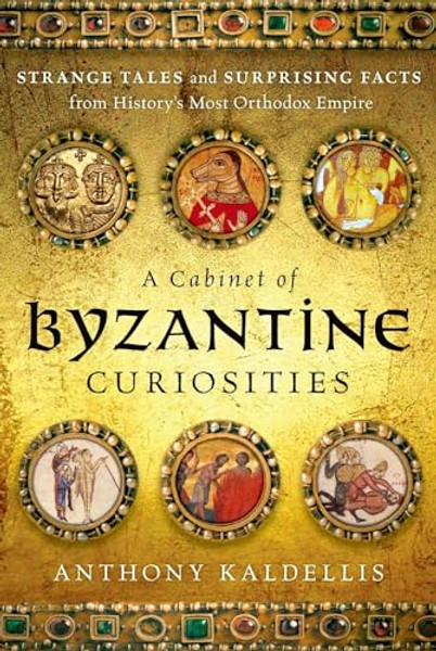 A Cabinet of Byzantine Curiosities: Strange Tales and Surprising Facts from History's Most Orthodox Empire By Anthony Kaldellis - Hardcover