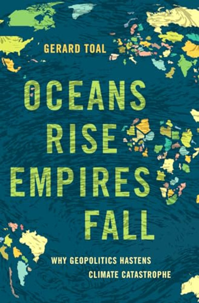 Oceans Rise Empires Fall: Why Geopolitics Hastens Climate Catastrophe By Gerard Toal - Hardcover