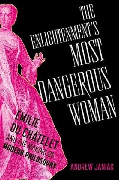 The Enlightenment's Most Dangerous Woman: milie Du Chtelet and the Making of Modern Philosophy By Andrew Janiak - Hardcover