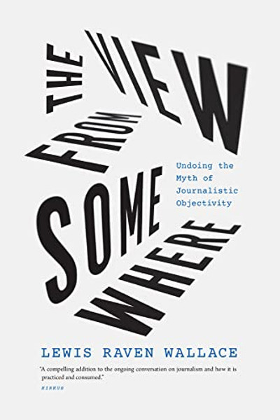 The View from Somewhere: Undoing the Myth of Journalistic Objectivity By Lewis Raven Wallace - Paperback