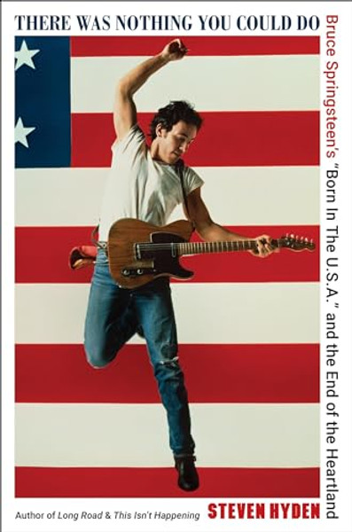 There Was Nothing You Could Do: Bruce Springsteen's "Born in the U.S.A." and the End of the Heartland By Steven Hyden - Hardcover