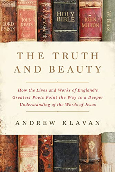 The Truth and Beauty: How the Lives and Works of England's Greatest Poets Point the Way to a Deeper Understanding of the Words of Jesus By Andrew Klavan - Hardcover