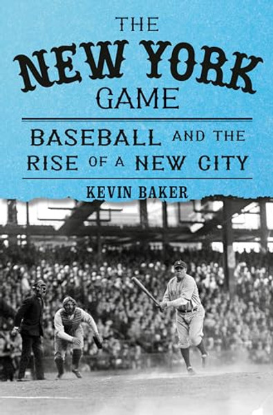 The New York Game: Baseball and the Rise of a New City By Kevin Baker - Hardcover