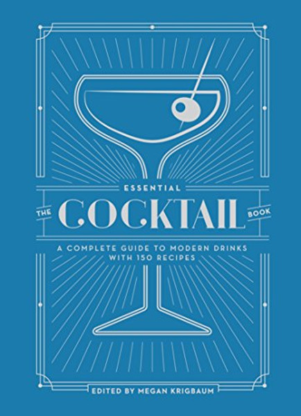 The Essential Cocktail Book: A Complete Guide to Modern Drinks with 150 Recipes By Megan Krigbaum - Hardcover