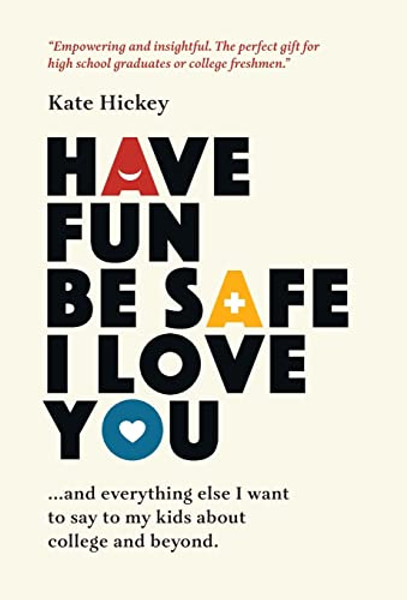 Have Fun Be Safe I Love You: And Everything Else I Want to Tell My Kids About College and Beyond By Kate Hickey - Hardcover