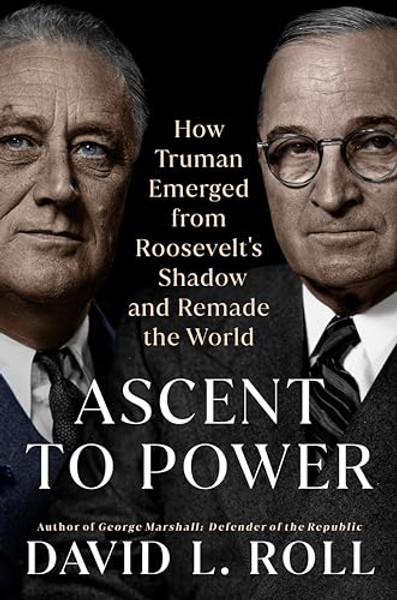 Ascent to Power: How Truman Emerged from Roosevelt's Shadow and Remade the World By David L. Roll - Hardcover