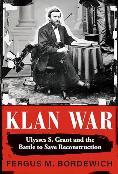 Klan War: Ulysses S. Grant and the Battle to Save Reconstruction By Fergus M. Bordewich - Hardcover