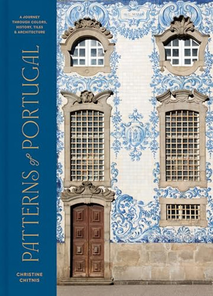 Patterns of Portugal: A Journey Through Colors, History, Tiles, and Architecture By Christine Chitnis - Hardcover