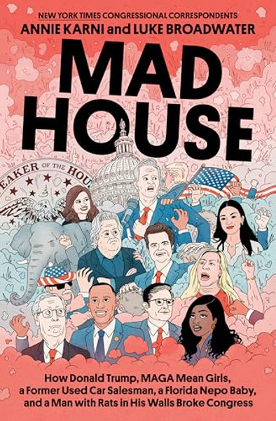 Mad House: How Donald Trump, Maga Mean Girls, a Former Used Car Salesman, a Florida Nepo Baby, and a Man with Rats in His Walls Broke Congress By Annie Karni - Hardcover