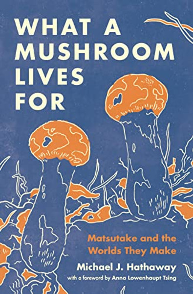What a Mushroom Lives for: Matsutake and the Worlds They Make By Michael J. Hathaway - Paperback