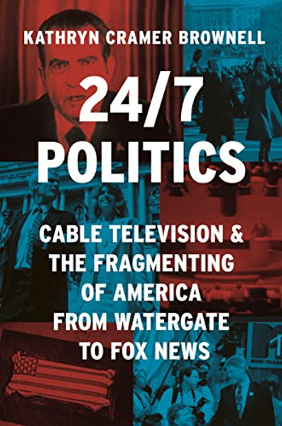 24/7 Politics: Cable Television and the Fragmenting of America from Watergate to Fox News By Kathryn Cramer Brownell - Hardcover