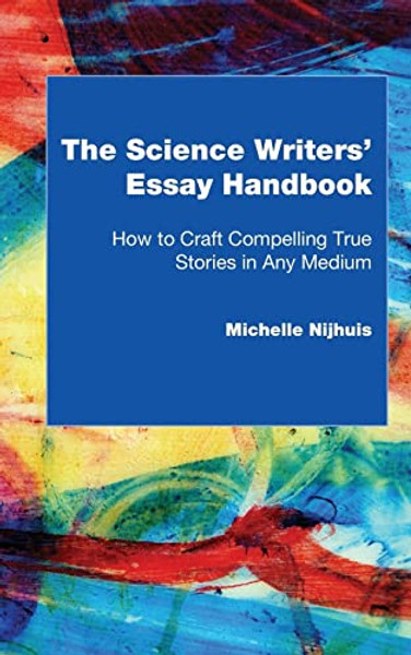 The Science Writers' Essay Handbook: How to Craft Compelling True Stories in Any Medium By Michelle Nijhuis - Paperback