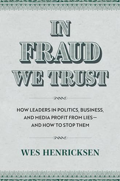 In Fraud We Trust: How Leaders in Politics, Business, and Media Profit from Lies--And How to Stop Them By Wes Henricksen - Hardcover