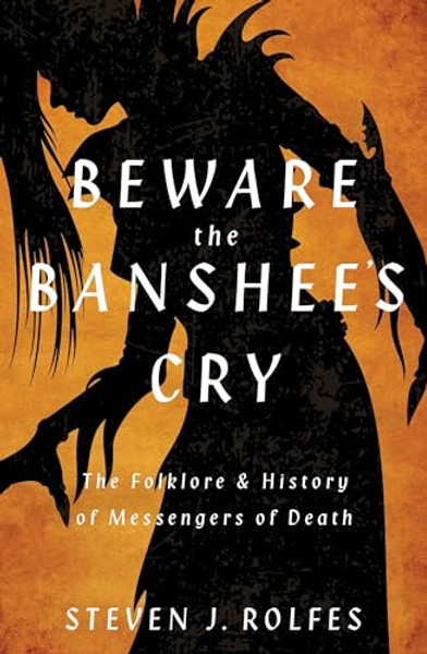 Beware the Banshee's Cry: The Folklore & History of Messengers of Death By Steven J. Rolfes - Paperback
