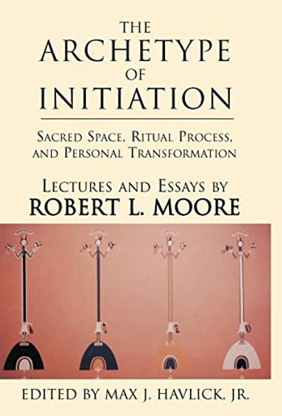 The Archetype of Initiation: Sacred Space, Ritual Process, and Personal Transformation By Robert L. Moore - Hardcover