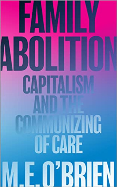 Family Abolition: Capitalism and the Communizing of Care By M. E. O'Brien - Paperback