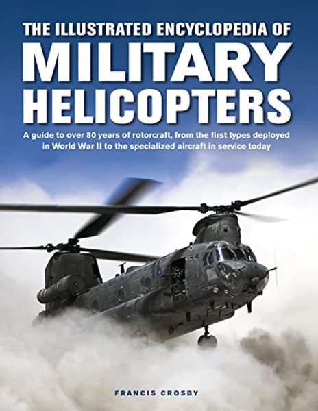 The Illustrated Encyclopedia of Military Helicopters: A Guide to Over 80 Years of Rotorcraft, from the First Types Deployed in World War II to the Spe By Francis Crosby - Hardcover