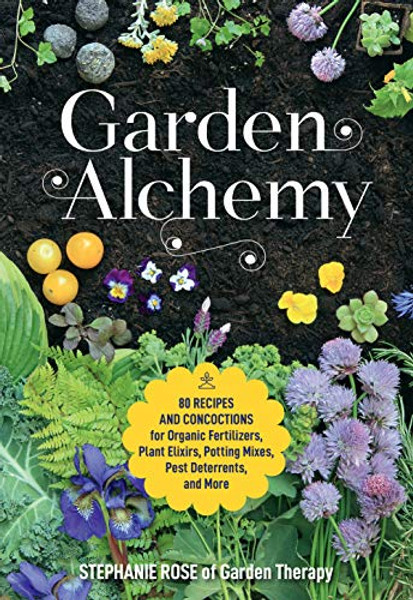 Garden Alchemy: 80 Recipes and Concoctions for Organic Fertilizers, Plant Elixirs, Potting Mixes, Pest Deterrents, and More By Stephanie Rose - Paperback