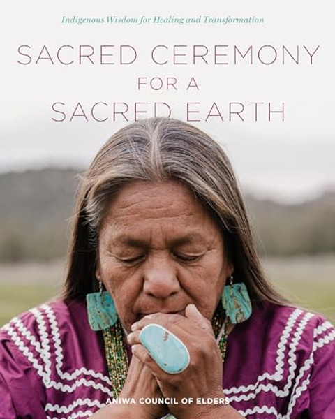 Sacred Ceremony for a Sacred Earth: Indigenous Wisdom for Healing and Transformation By Aniwa Council of Elders - Hardcover