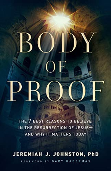 Body of Proof: The 7 Best Reasons to Believe in the Resurrection of Jesus--And Why It Matters Today By Jeremiah J. Johnston - Paperback