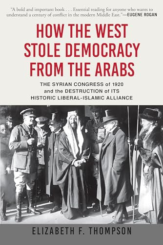 How the West Stole Democracy from the Arabs: The Syrian Congress of 1920 and the Destruction of Its Historic Liberal-Islamic Alliance By Elizabeth F. Thompson - Paperback