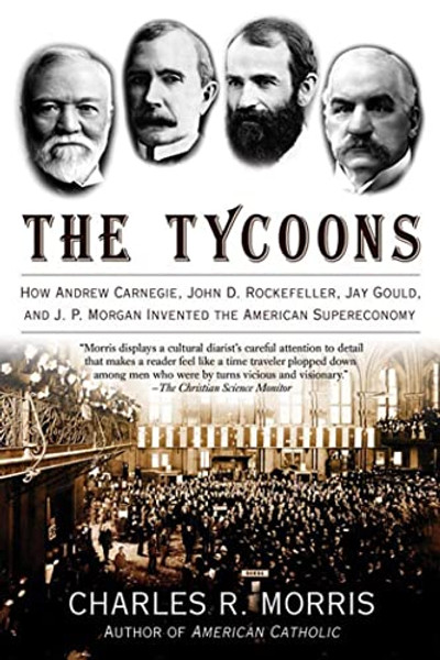 The Tycoons: How Andrew Carnegie, John D. Rockefeller, Jay Gould, and J. P. Morgan Invented the American Supereconomy By Charles R. Morris - Paperback