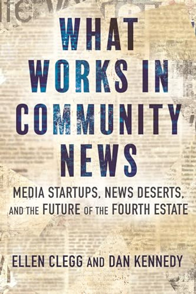 What Works in Community News: Media Startups, News Deserts, and the Future of the Fourth Estate By Ellen Clegg - Hardcover