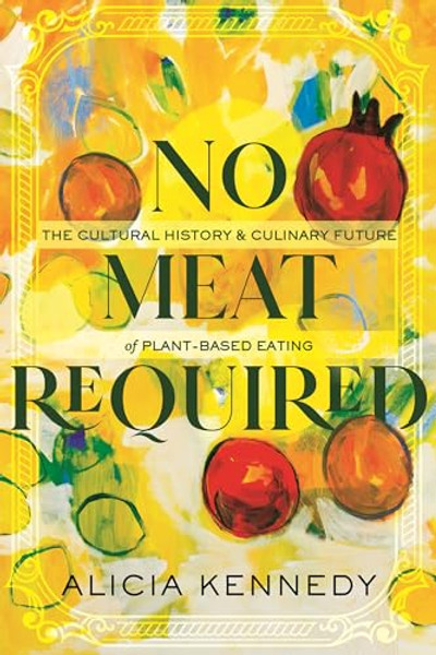 No Meat Required: The Cultural History and Culinary Future of Plant-Based Eating By Alicia Kennedy - Paperback