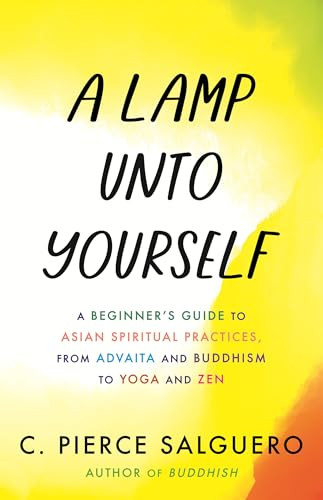 A Lamp Unto Yourself: A Beginner's Guide to Asian Spiritual Practices, from Advaita and Buddhism to Yoga and Zen By C. Pierce Salguero - Hardcover
