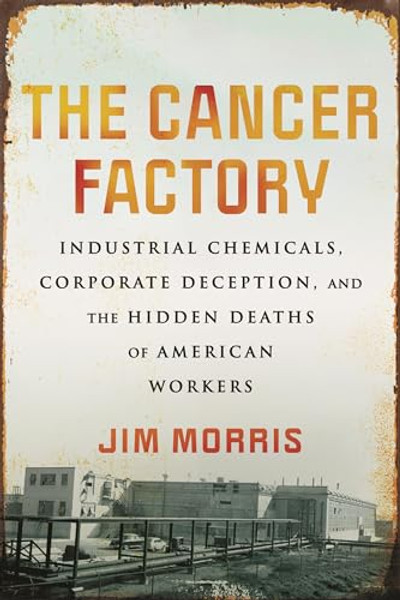 The Cancer Factory: Industrial Chemicals, Corporate Deception, and the Hidden Deaths of American Workers By Jim Morris - Hardcover