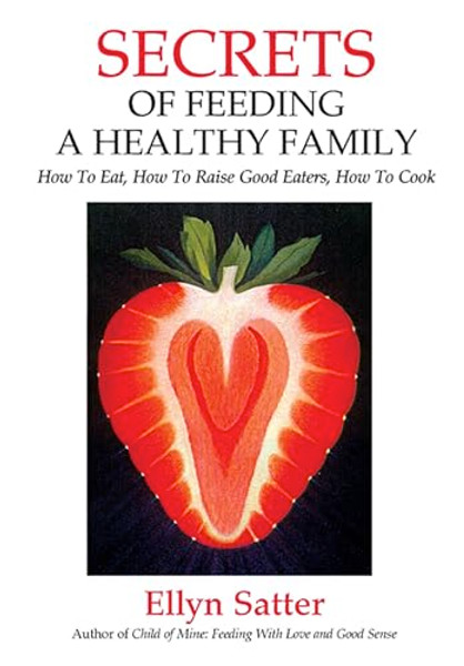 Secrets of Feeding a Healthy Family: How to Eat, How to Raise Good Eaters, How to Cook By Ellyn Satter - Paperback